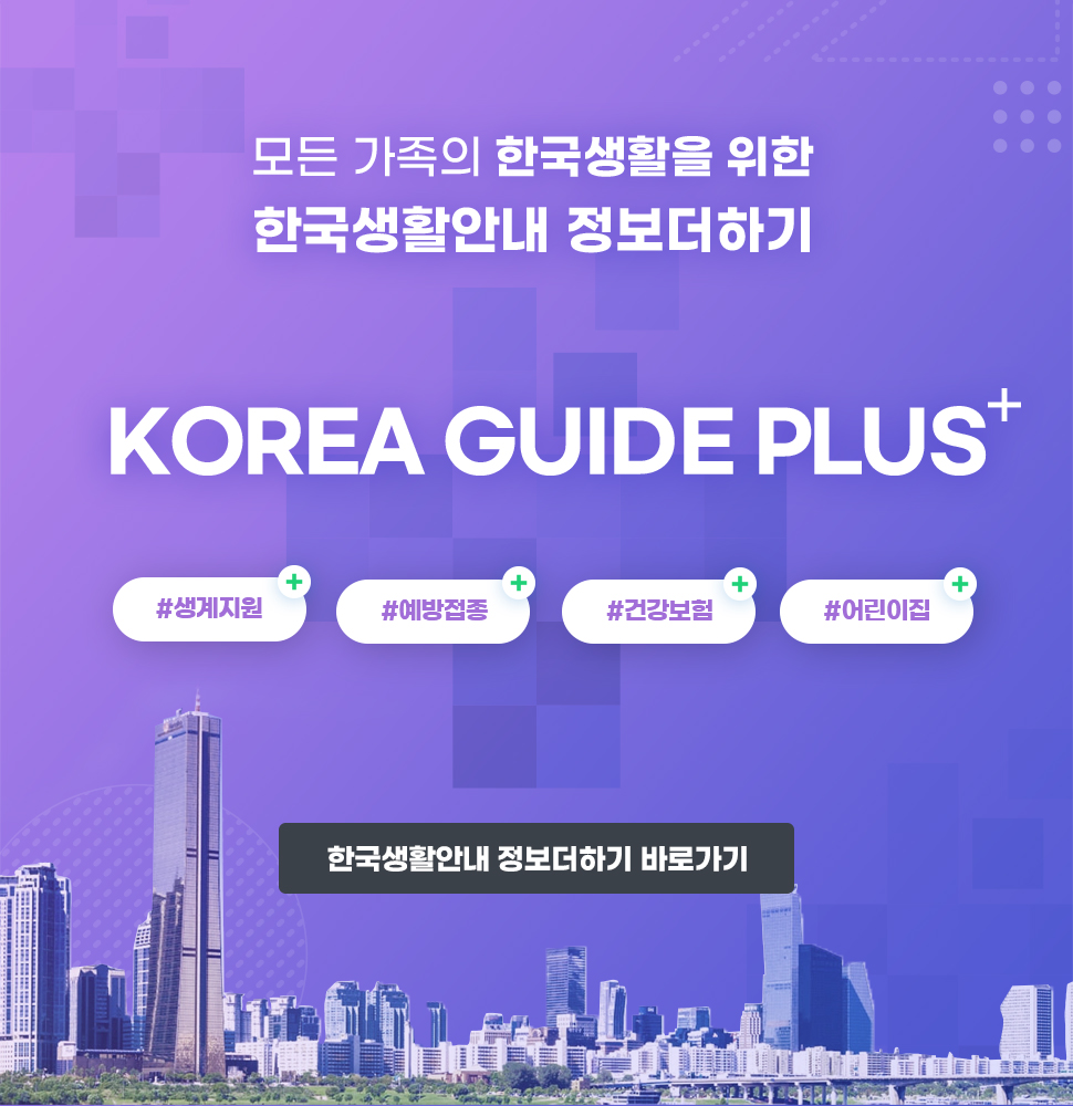 모든 가족의 한국생활을 위한 한국생활안내 정보 더하기 KOREA GUIDE PLUS+ #생계지원 #예방접종 #건강보험 #어린인집 한국생활안내 정보더하기 바로가기