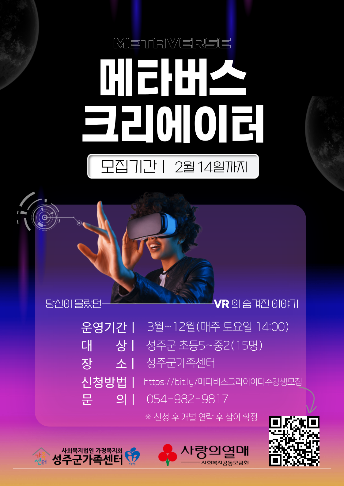 METAVERSE 메타버스 크리에이터 모집기간 2월 14일까지 / 당신이 몰랐던 VR의 숨겨진 이야기 / 운영기간 3월~12월(매주 토요일 14:00) / 대상 성주군 초등5~중2(15명) / 장소 성주군가족센터 / 신청방법 https://bit.ly/메타버스크리어이터수강생모집 / 문의 054-982-9817 ※신청 후 개별 연락 후 참여 확정 / 사회복지법인 가정복지회 성주군가족센터 / 사랑의열매 사회복지공동모금회