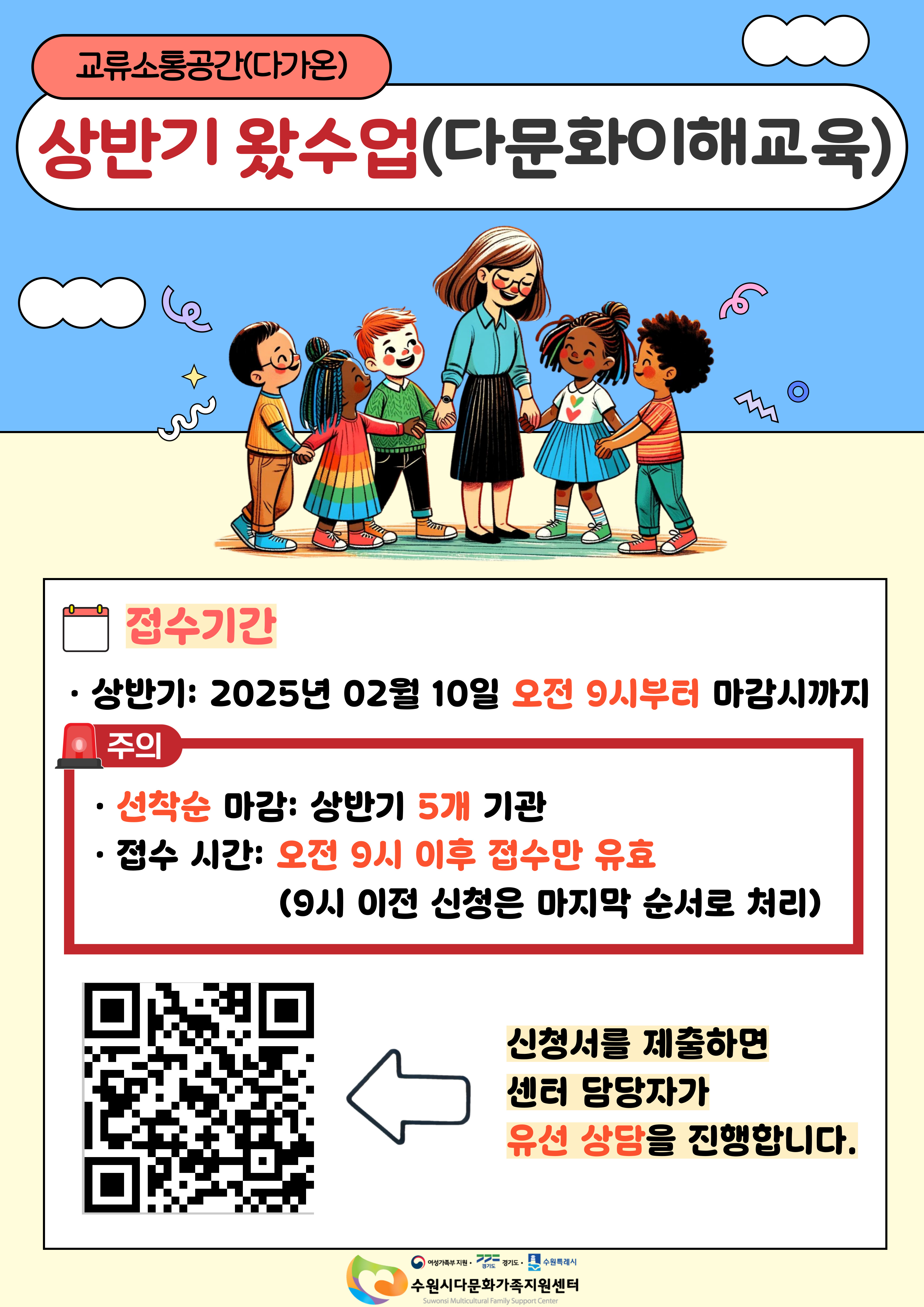 교류소통공간(다가온)
상반기 왔수업(다문화이해교육)
접수기간
상반기 : 2025년 02월 10일 오전 9시부터 마감시까지
주의
선착순 마감 : 상반기 5개 기관
접수 시간 : 오전 9시 이후 접수만 유효
(9시 이전 신청은 마지막 순서로 처리)
https://forms.gle/x3Bwb5jyySGKede89 신청서를 제출하면 센터 담당자가 유선 상담을 진행합니다.
수원시다문화가족지원센터